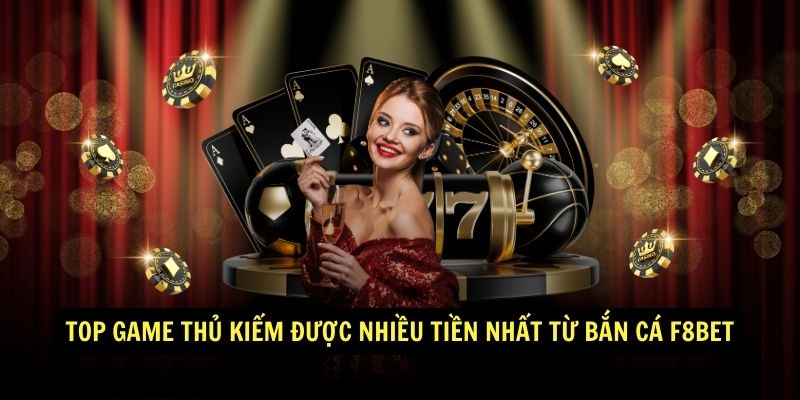 Bắn Cá F8BET – Săn Quái Thú Đại Dương, Hốt Vàng Ngập Túi 3 Top game thủ kiếm được nhiều tiền nhất từ Bắn Cá F8BET